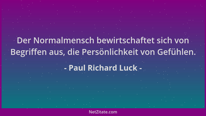 Paul Richard Luck - Der Normalmensch bewirtschaftet sich von Begriffen aus, die Persönlichkeit von Gefühlen....