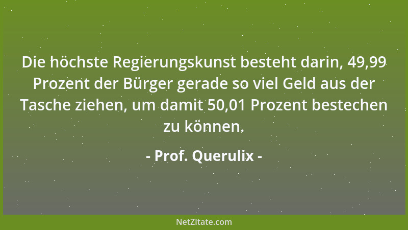 Prof. Querulix - Die höchste Regierungskunst besteht darin, 49,99 Prozent der Bürger gerade so viel Geld aus der Tasche zie...