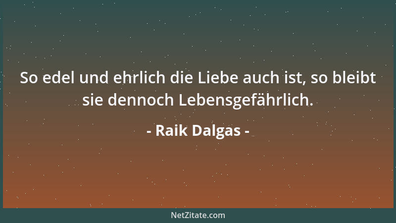 Raik Dalgas - So edel und ehrlich die Liebe auch ist, so bleibt sie dennoch Lebensgefährlich....