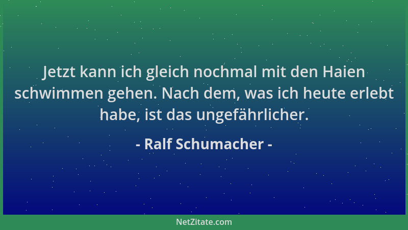 Ralf Schumacher - Jetzt kann ich gleich nochmal mit den Haien schwimmen gehen. Nach dem, was ich heute erlebt habe, ist das...