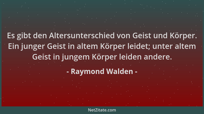 Raymond Walden - Es gibt den Altersunterschied von Geist und Körper. Ein junger Geist in altem Körper leidet; unter altem G...