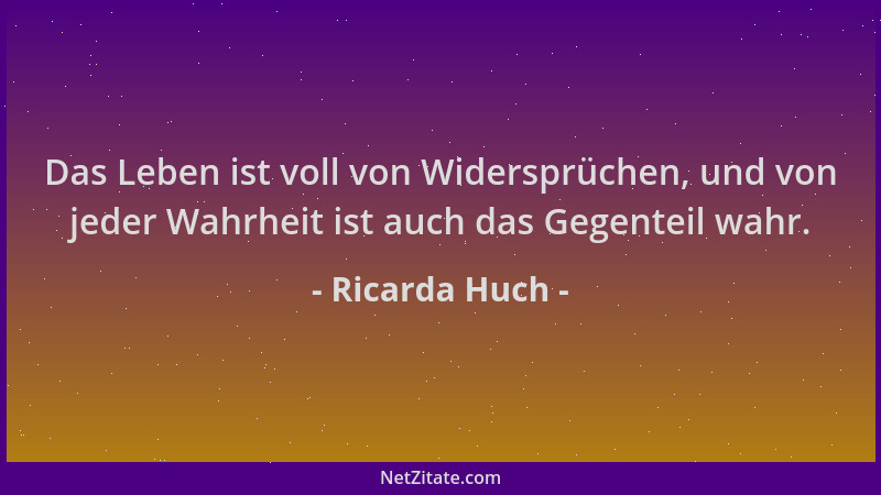 Ricarda Huch - Das Leben ist voll von Widersprüchen, und von jeder Wahrheit ist auch das Gegenteil wahr....