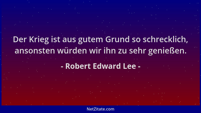 Robert Edward Lee - Der Krieg ist aus gutem Grund so schrecklich, ansonsten würden wir ihn zu sehr genießen....