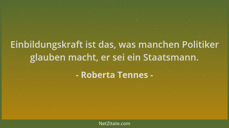 Roberta Tennes - Einbildungskraft ist das, was manchen Politiker glauben macht, er sei ein Staatsmann....