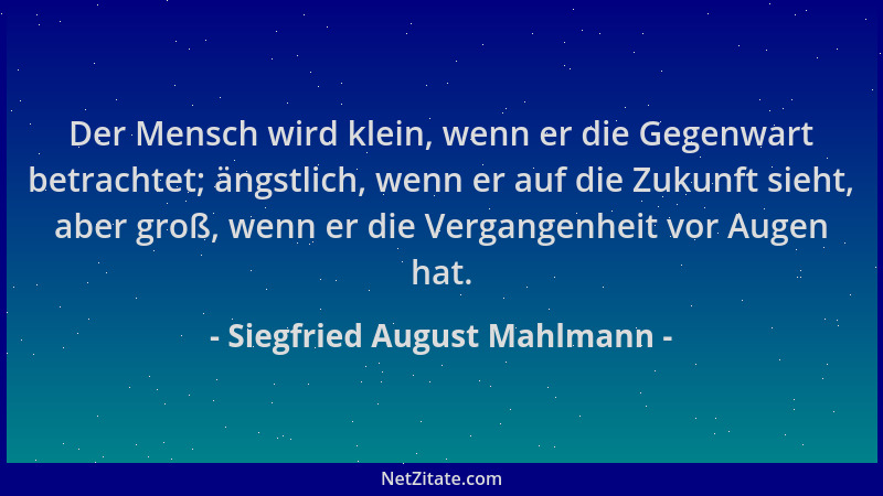 Siegfried August Mahlmann - Der Mensch wird klein, wenn er die Gegenwart betrachtet; ängstlich, wenn er auf die Zukunft sie...