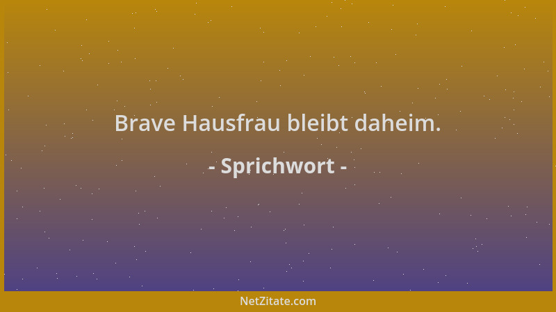Sprichwort - Brave Hausfrau bleibt daheim....