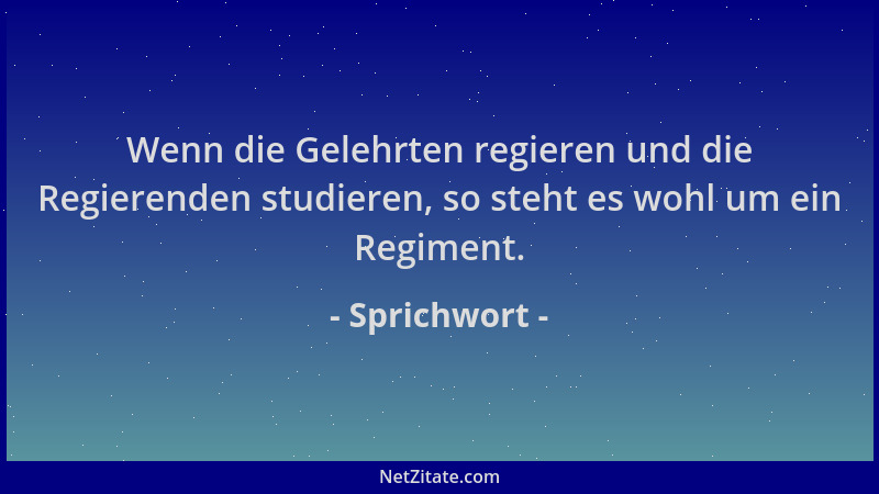 Sprichwort - Wenn die Gelehrten regieren und die Regierenden studieren, so steht es wohl um ein Regiment....