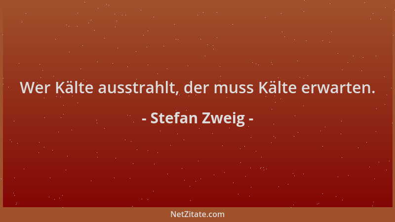 Stefan Zweig - Wer Kälte ausstrahlt, der muss Kälte erwarten....