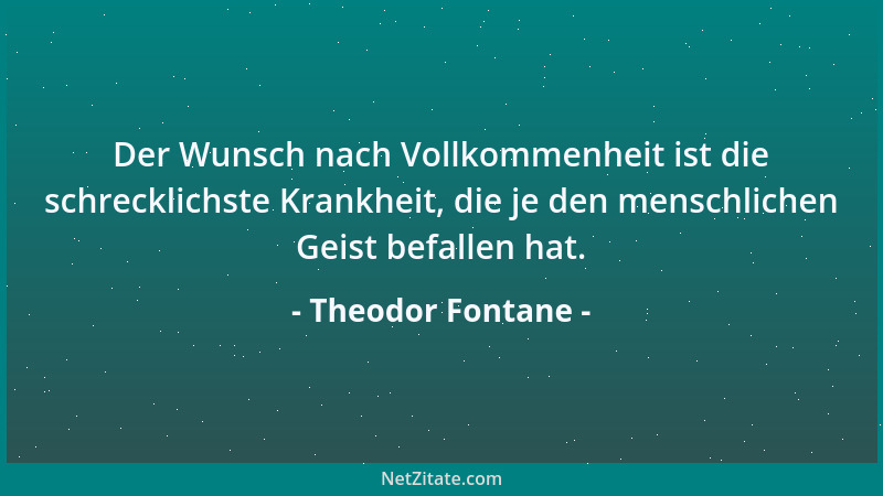Theodor Fontane - Der Wunsch nach Vollkommenheit ist die schrecklichste Krankheit, die je den menschlichen Geist befallen h...