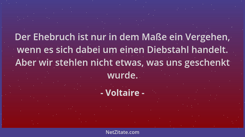 Voltaire - Der Ehebruch ist nur in dem Maße ein Vergehen, wenn es sich dabei um einen Diebstahl handelt. Aber wir stehlen n...
