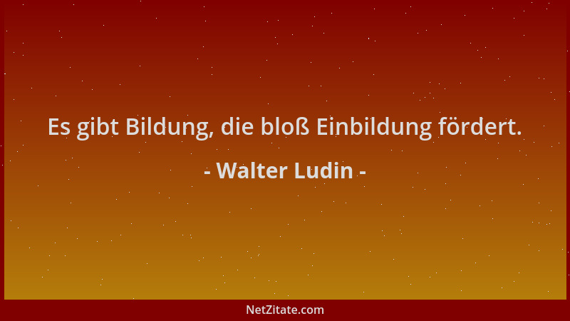 Walter Ludin - Es gibt Bildung, die bloß Einbildung fördert....