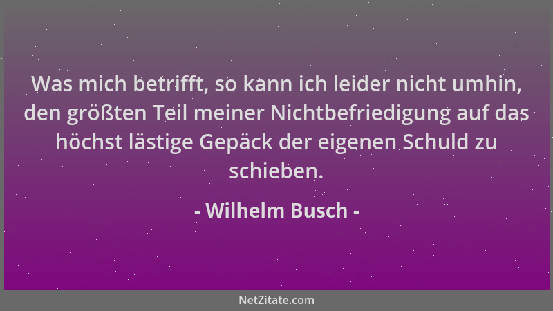 Wilhelm Busch - Was mich betrifft, so kann ich leider nicht umhin, den größten Teil meiner Nichtbefriedigung auf das höchst...