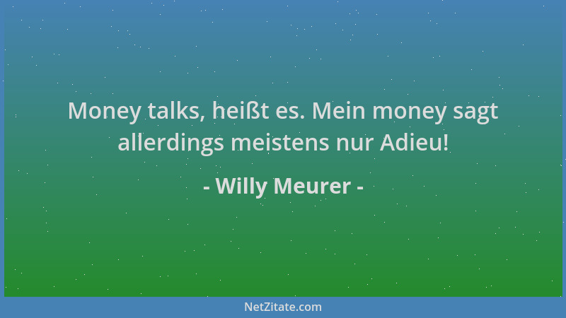 Willy Meurer - Money talks, heißt es. Mein money sagt allerdings meistens nur Adieu!...