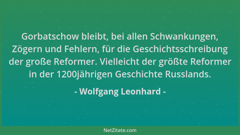 Wolfgang Leonhard - Gorbatschow bleibt, bei allen Schwankungen, Zögern und Fehlern, für die Geschichtsschreibung der große...