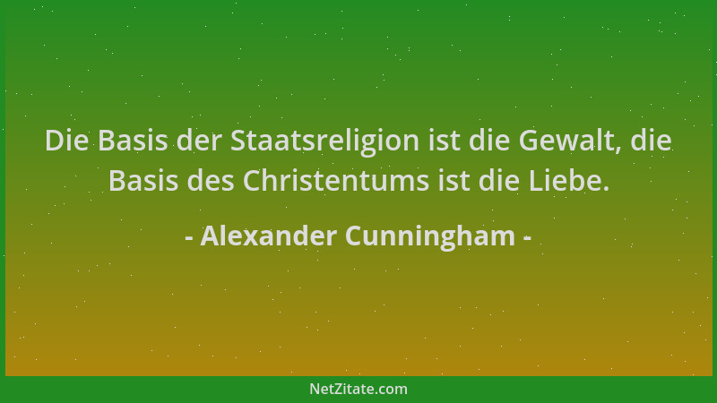 Alexander Cunningham - Die Basis der Staatsreligion ist die Gewalt, die Basis des Christentums ist die Liebe....