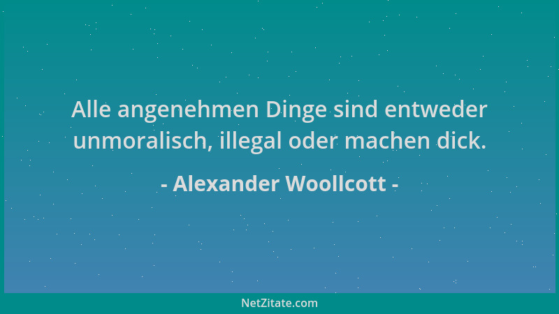 Alexander Woollcott - Alle angenehmen Dinge sind entweder unmoralisch, illegal oder machen dick....