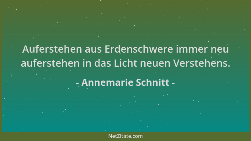Annemarie Schnitt - Auferstehen aus Erdenschwere immer neu auferstehen in das Licht neuen Verstehens....