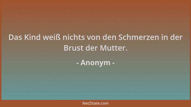 Anonym - Das Kind weiß nichts von den Schmerzen in der Brust der Mutter....