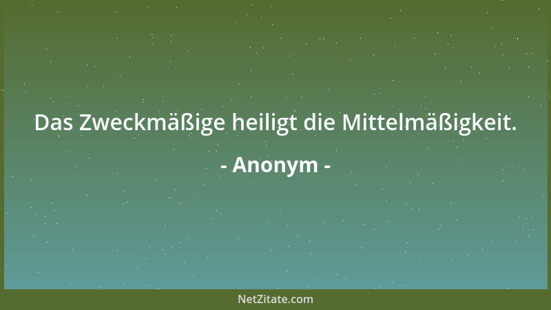 Anonym - Das Zweckmäßige heiligt die Mittelmäßigkeit....