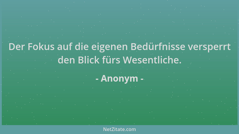 Anonym - Der Fokus auf die eigenen Bedürfnisse versperrt den Blick fürs Wesentliche....