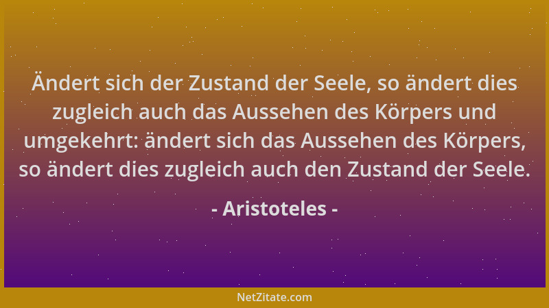 Aristoteles - Ändert sich der Zustand der Seele, so ändert dies zugleich auch das Aussehen des Körpers und umgekehrt: änder...