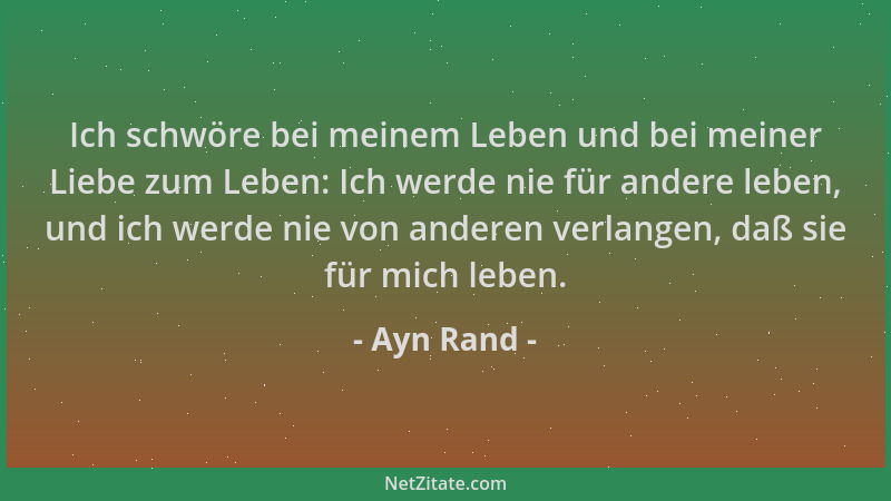 Ayn Rand - Ich schwöre bei meinem Leben und bei meiner Liebe zum Leben: Ich werde nie für andere leben, und ich werde nie v...