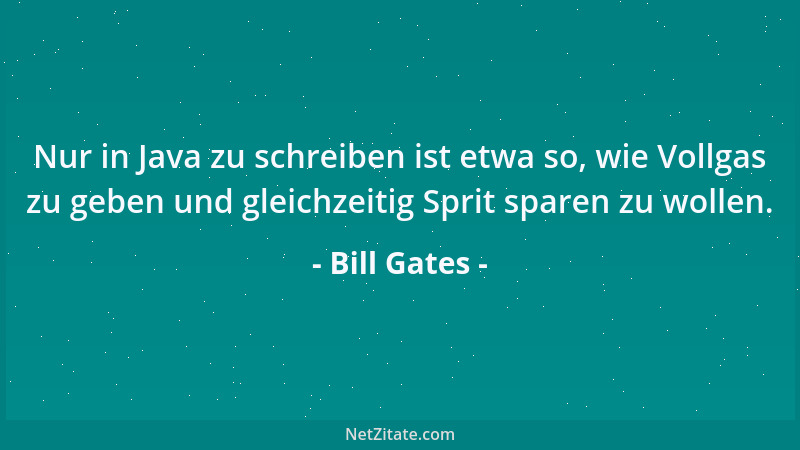 Bill Gates - Nur in Java zu schreiben ist etwa so, wie Vollgas zu geben und gleichzeitig Sprit sparen zu wollen....