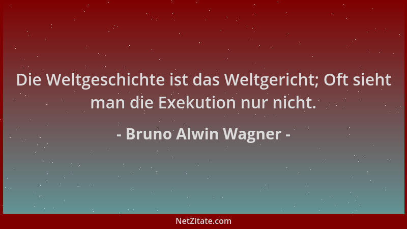 Bruno Alwin Wagner - Die Weltgeschichte ist das Weltgericht; Oft sieht man die Exekution nur nicht....