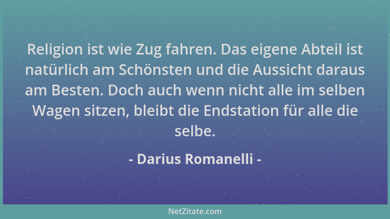 Darius Romanelli - Religion ist wie Zug fahren. Das eigene Abteil ist natürlich am Schönsten und die Aussicht daraus am Bes...