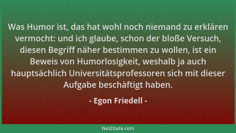 Egon Friedell - Was Humor ist, das hat wohl noch niemand zu erklären vermocht: und ich glaube, schon der bloße Versuch, die...