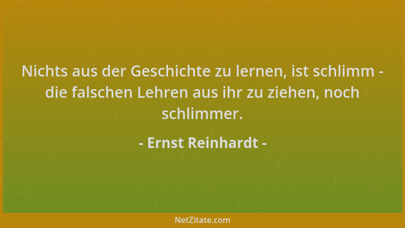 Ernst Reinhardt - Nichts aus der Geschichte zu lernen, ist schlimm - die falschen Lehren aus ihr zu ziehen, noch schlimmer....
