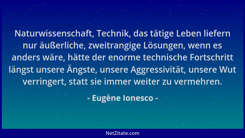Eugène Ionesco - Naturwissenschaft, Technik, das tätige Leben liefern nur äußerliche, zweitrangige Lösungen, wenn es anders...