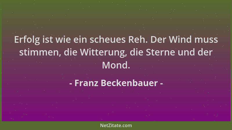 Franz Beckenbauer - Erfolg ist wie ein scheues Reh. Der Wind muss stimmen, die Witterung, die Sterne und der Mond....