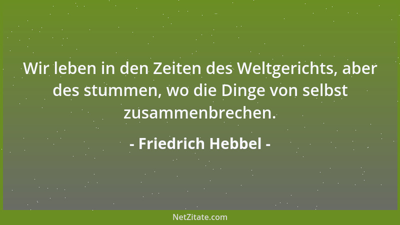 Friedrich Hebbel - Wir leben in den Zeiten des Weltgerichts, aber des stummen, wo die Dinge von selbst zusammenbrechen....