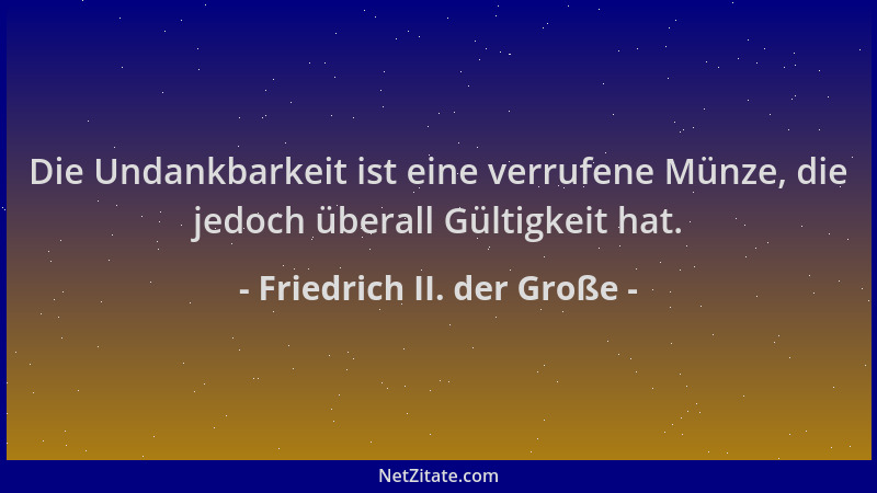 Friedrich II. der Große - Die Undankbarkeit ist eine verrufene Münze, die jedoch überall Gültigkeit hat....