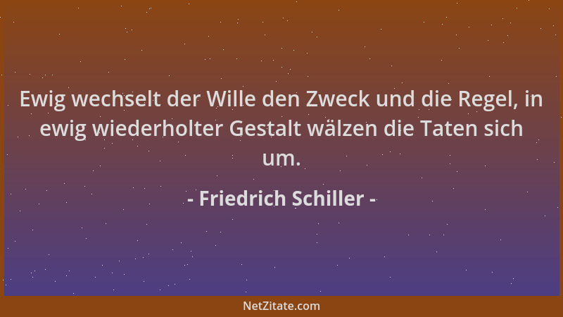 Friedrich Schiller - Ewig wechselt der Wille den Zweck und die Regel, in ewig wiederholter Gestalt wälzen die Taten sich um...