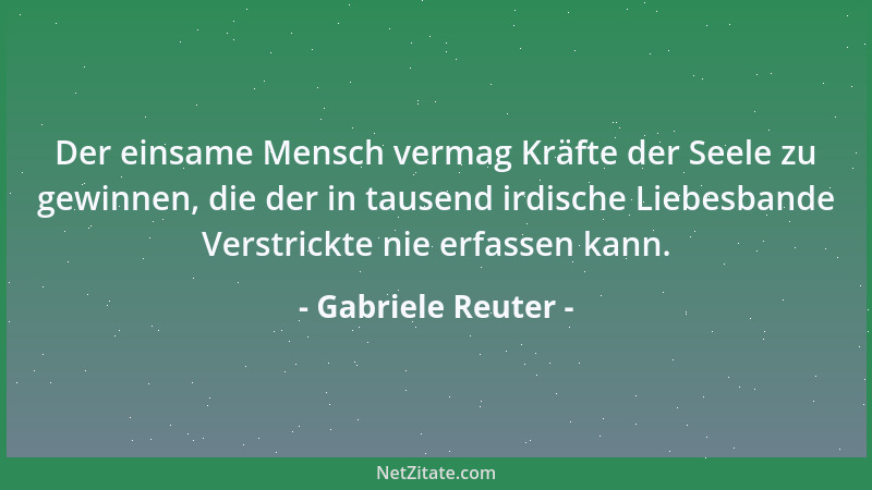 Gabriele Reuter - Der einsame Mensch vermag Kräfte der Seele zu gewinnen, die der in tausend irdische Liebesbande Verstrick...