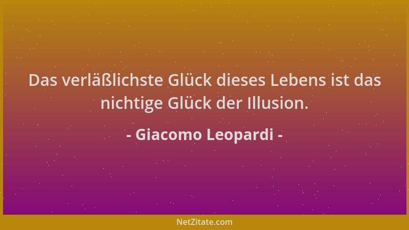 Giacomo Leopardi - Das verläßlichste Glück dieses Lebens ist das nichtige Glück der Illusion....