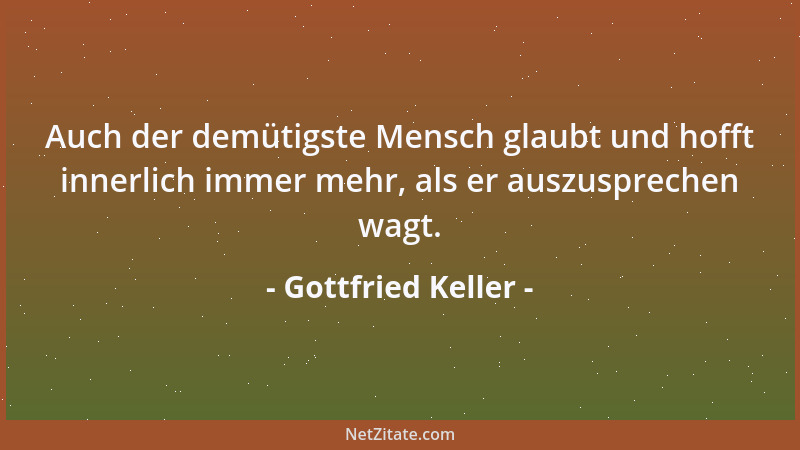 Gottfried Keller - Auch der demütigste Mensch glaubt und hofft innerlich immer mehr, als er auszusprechen wagt....