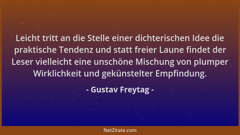 Gustav Freytag - Leicht tritt an die Stelle einer dichterischen Idee die praktische Tendenz und statt freier Laune findet d...