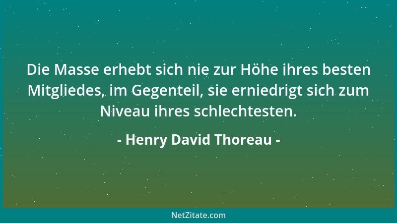 Henry David Thoreau - Die Masse erhebt sich nie zur Höhe ihres besten Mitgliedes, im Gegenteil, sie erniedrigt sich zum Niv...