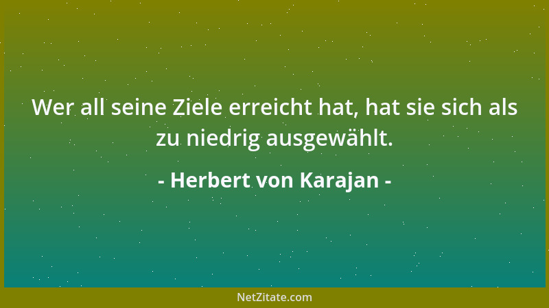 Herbert von Karajan - Wer all seine Ziele erreicht hat, hat sie sich als zu niedrig ausgewählt....