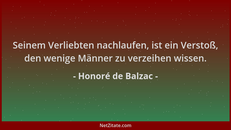 Honoré de Balzac - Seinem Verliebten nachlaufen, ist ein Verstoß, den wenige Männer zu verzeihen wissen....