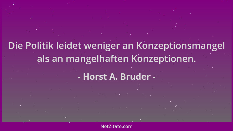 Horst A. Bruder - Die Politik leidet weniger an Konzeptionsmangel als an mangelhaften Konzeptionen....