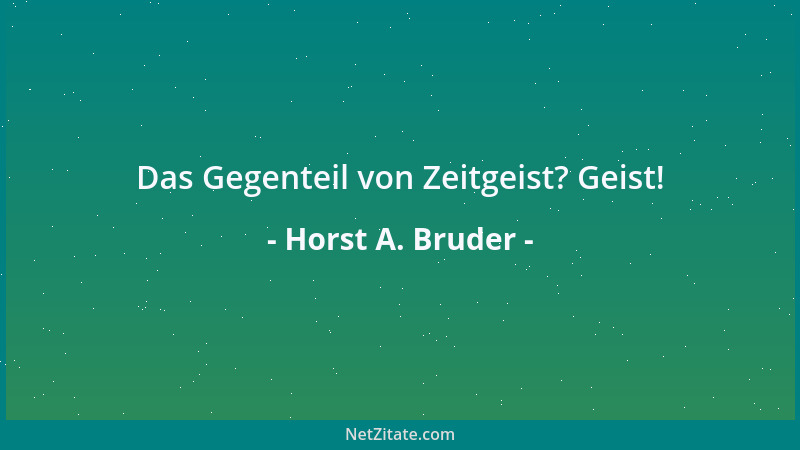 Horst A. Bruder - Das Gegenteil von Zeitgeist? Geist!...