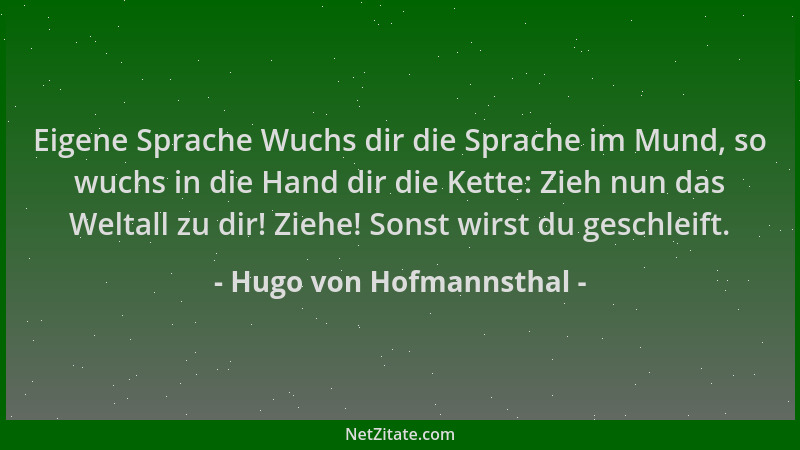 Hugo von Hofmannsthal - Eigene Sprache Wuchs dir die Sprache im Mund, so wuchs in die Hand dir die Kette: Zieh nun das Welt...