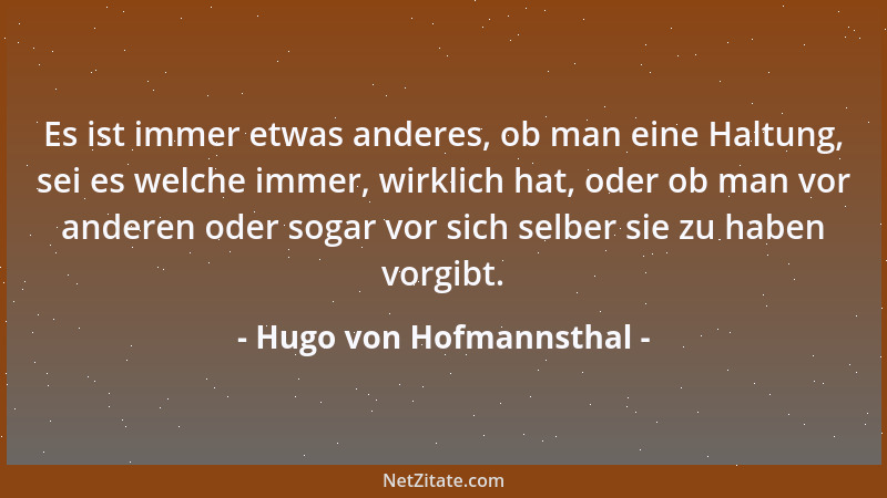 Hugo von Hofmannsthal - Es ist immer etwas anderes, ob man eine Haltung, sei es welche immer, wirklich hat, oder ob man vor...