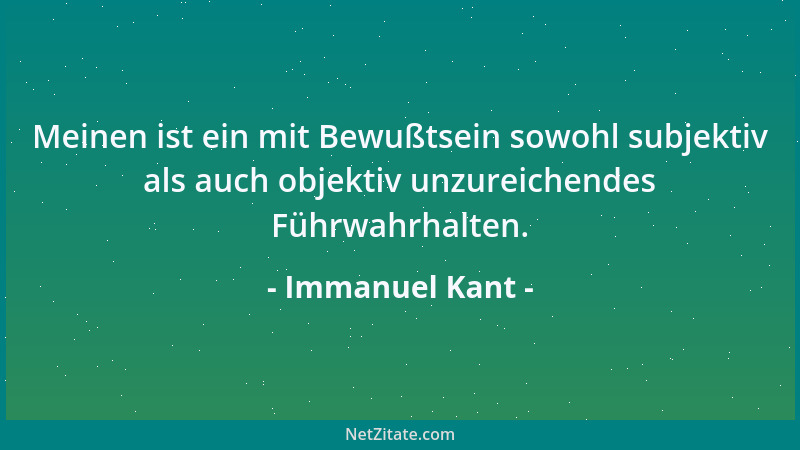 Immanuel Kant - Meinen ist ein mit Bewußtsein sowohl subjektiv als auch objektiv unzureichendes Führwahrhalten....