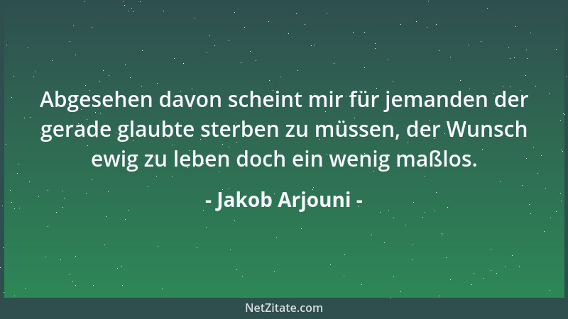 Jakob Arjouni - Abgesehen davon scheint mir für jemanden der gerade glaubte sterben zu müssen, der Wunsch ewig zu leben doc...