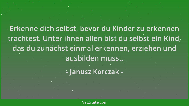 Janusz Korczak - Erkenne dich selbst, bevor du Kinder zu erkennen trachtest. Unter ihnen allen bist du selbst ein Kind, das...